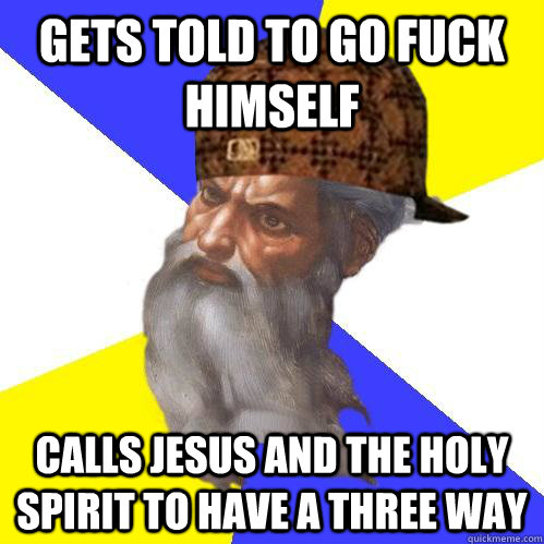 gets told to go fuck himself calls jesus and the holy spirit to have a three way - gets told to go fuck himself calls jesus and the holy spirit to have a three way  Scumbag Advice God