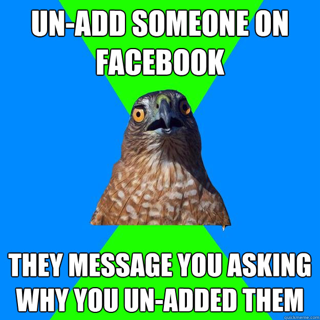 Un-add someone on facebook they message you asking why you un-added them - Un-add someone on facebook they message you asking why you un-added them  Hawkward