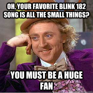 Oh, your favorite Blink 182 song is all the small things? you must be a huge fan  Condescending Wonka