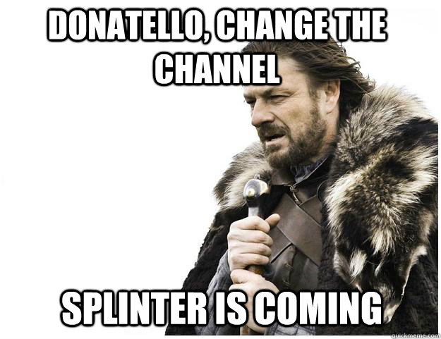 donatello, change the channel Splinter is coming - donatello, change the channel Splinter is coming  Imminent Ned