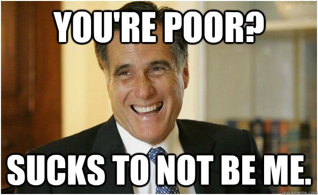 You're Poor? Sucks to not be me.  Mitt Romney