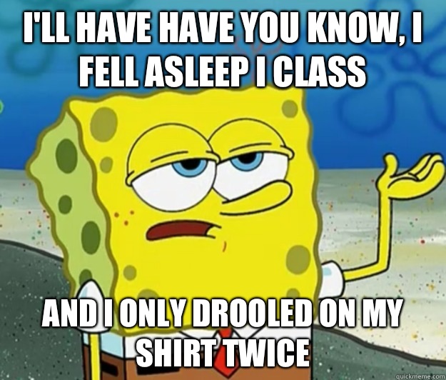 I'll have have you know, I fell asleep I class And I only drooled on my shirt twice  - I'll have have you know, I fell asleep I class And I only drooled on my shirt twice   Tough Spongebob