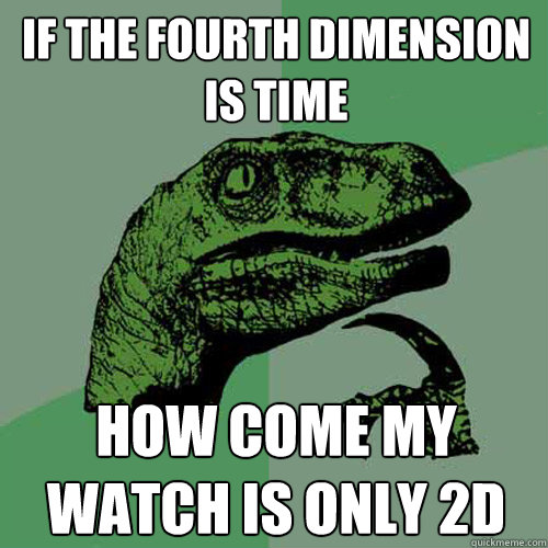 If the fourth dimension is time how come my watch is only 2D  Philosoraptor