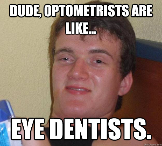 Dude, Optometrists are like...  eye dentists.  10 Guy