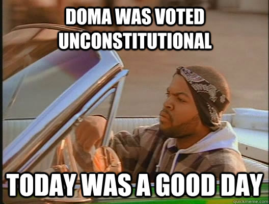 DOMA was voted Unconstitutional Today was a good day  today was a good day