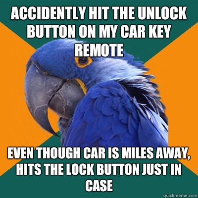 Accidently hit the unlock button on my car key remote Even though car is miles away, hits the lock button just in case  Paranoid Parrot