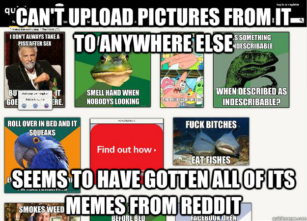 Can't upload pictures from it to anywhere else  Seems to have gotten all of its memes from Reddit  