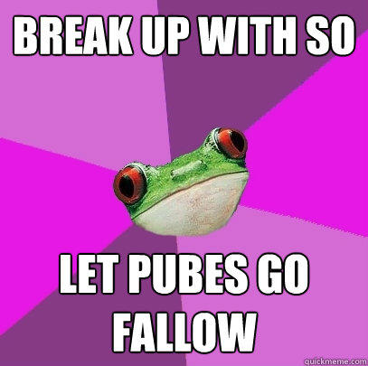 Break up with SO let pubes go fallow  Foul Bachelorette Frog