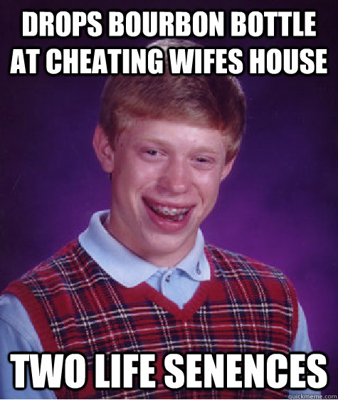 Drops bourbon bottle at cheating wifes house two life senences  Bad Luck Brian