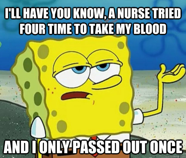 I'll have you know, a nurse tried four time to take my blood And I only passed out once - I'll have you know, a nurse tried four time to take my blood And I only passed out once  How tough am I