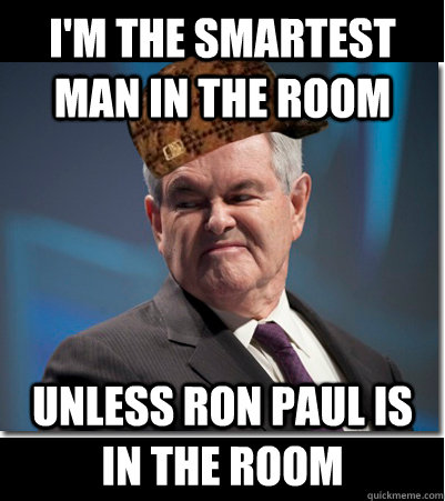 I'm the smartest man in the room Unless Ron Paul is in the room  Scumbag Gingrich