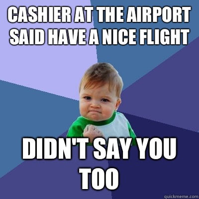 Cashier at the airport said have a nice flight Didn't say you too  Success Kid