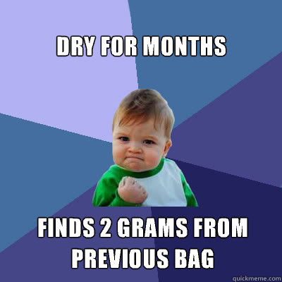 Dry for months  Finds 2 grams from previous bag   Success Baby