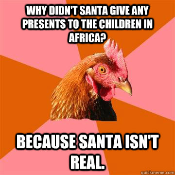 Why didn't santa give any presents to the children in Africa? Because Santa isn't real. - Why didn't santa give any presents to the children in Africa? Because Santa isn't real.  Anti-Joke Chicken