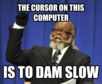 the cursor on this computer is to dam slow  Too Damn High