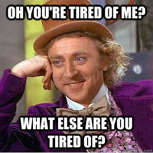 oh you're tired of me? what else are you tired of? - oh you're tired of me? what else are you tired of?  Condescending Wonka