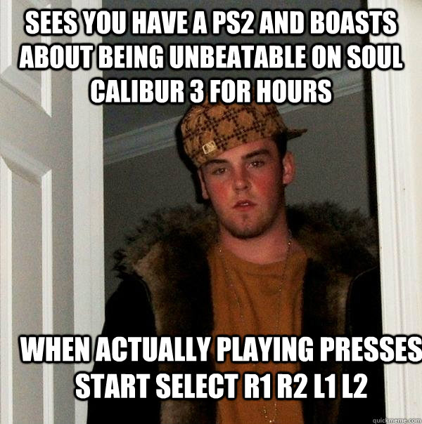 SEES YOU HAVE A PS2 AND BOASTS ABOUT BEING UNBEATABLE ON SOUL CALIBUR 3 For hours WHEN ACTUALLY PLAYING PRESSES START SELECT R1 R2 L1 L2   Scumbag Steve