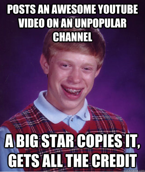 Posts an awesome youtube video on an unpopular channel A big star copies it, gets all the credit - Posts an awesome youtube video on an unpopular channel A big star copies it, gets all the credit  Bad Luck Brian