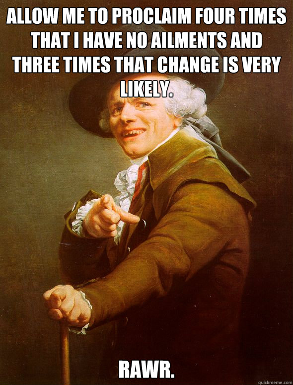 Allow me to proclaim four times that I have no ailments and three times that change is very likely. Rawr.  Joseph Ducreux