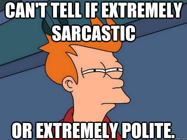 Can't tell if extremely sarcastic or extremely polite.  Futurama Fry