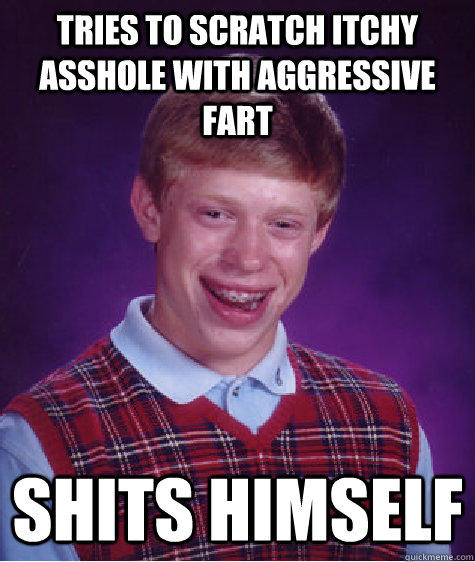 Tries to scratch itchy asshole with aggressive fart shits himself - Tries to scratch itchy asshole with aggressive fart shits himself  Bad Luck Brian