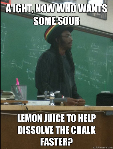 a'ight, now who wants some sour lemon juice to help dissolve the chalk faster?  - a'ight, now who wants some sour lemon juice to help dissolve the chalk faster?   Rasta Science Teacher