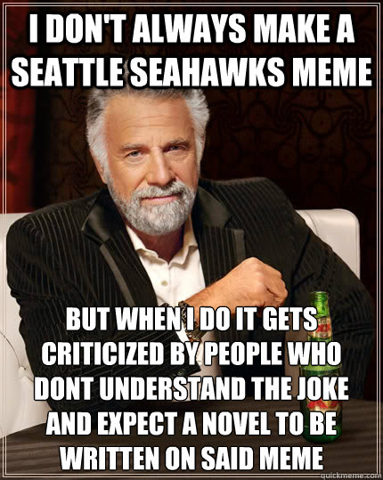 I don't always make a Seattle Seahawks meme but when I do it gets criticized by people who dont understand the joke and expect a novel to be written on said meme  The Most Interesting Man In The World