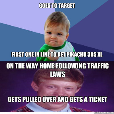 Goes to target 






first one in line to Get Pikachu 3Ds xl On the way home following traffic laws


gets pulled over and gets a ticket  Success Kid and Bad Luck Brian