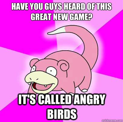 Have you guys heard of this great new game? It's called Angry Birds  Slowpoke