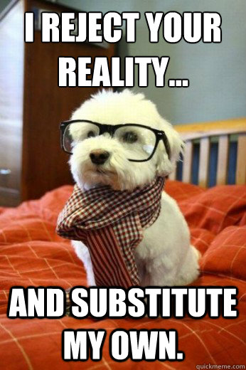 I reject your reality...
 And substitute my own.  - I reject your reality...
 And substitute my own.   Hipster Dog