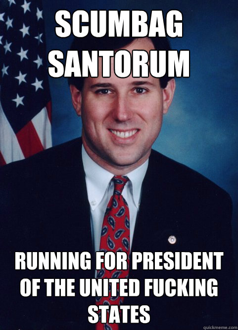 Scumbag Santorum Running for President of the United Fucking States  Scumbag Santorum