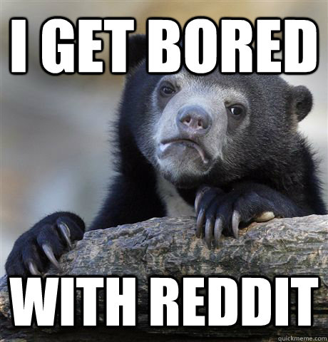 i get bored with reddit  Confession Bear