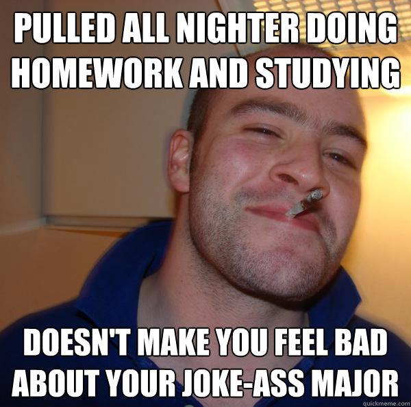 Pulled all nighter doing homework and studying Doesn't make you feel bad about your joke-ass major - Pulled all nighter doing homework and studying Doesn't make you feel bad about your joke-ass major  Misc