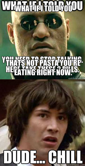 What if I told you Thats not pasta you're eating right now.  