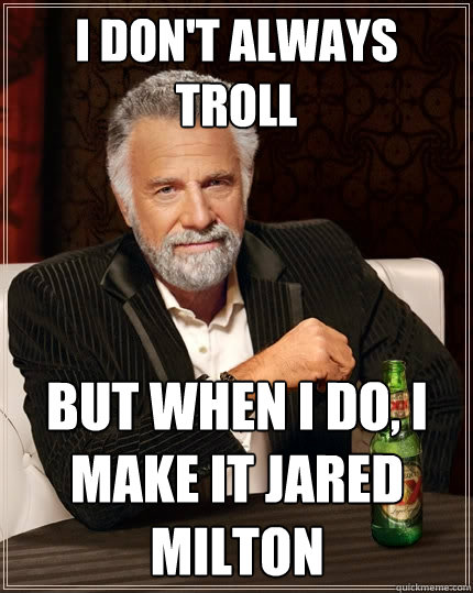 i don't always
Troll but when i do, i 
make it jared milton  The Most Interesting Man In The World