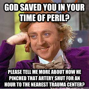 God saved you in your time of peril? please tell me more about how he pinched that artery shut for an hour to the nearest trauma center?   Condescending Wonka