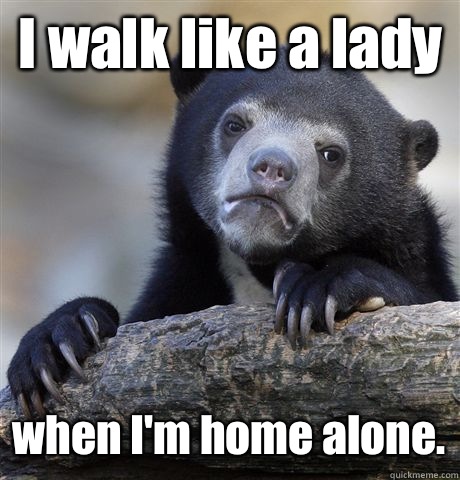 I walk like a lady when I'm home alone. - I walk like a lady when I'm home alone.  Confession Bear