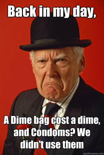 Back in my day, A Dime bag cost a dime, and Condoms? We didn't use them  - Back in my day, A Dime bag cost a dime, and Condoms? We didn't use them   Pissed old guy