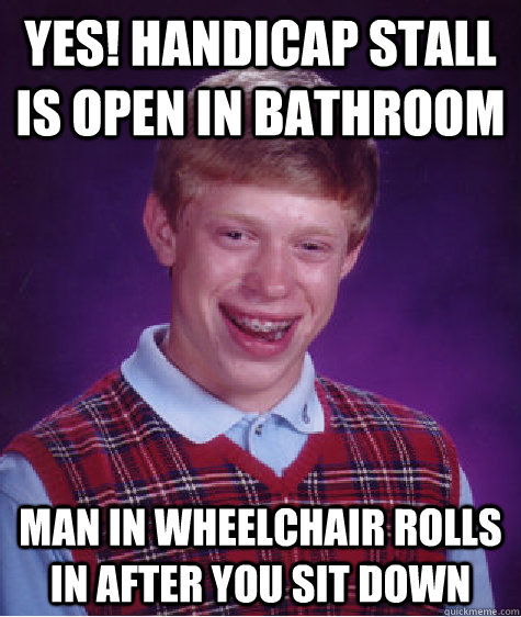 Yes! Handicap stall is open in bathroom Man in wheelchair rolls in after you sit down  Bad Luck Brian