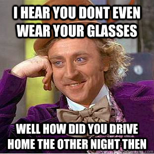 i hear you dont even wear your glasses well how did you drive home the other night then  Condescending Wonka