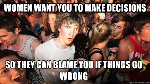 Women want you to make decisions  So they can blame you if things go wrong  Sudden Clarity Clarence