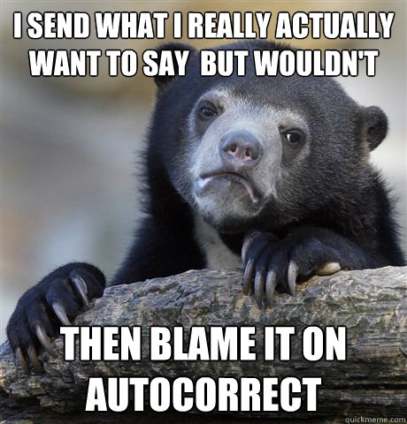 I send what I really actually want to say  but wouldn't Then blame it on autocorrect  Confession Bear