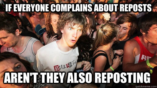 If everyone complains about reposts aren't they also reposting - If everyone complains about reposts aren't they also reposting  Sudden Clarity Clarence