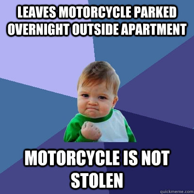 Leaves motorcycle parked overnight outside apartment Motorcycle is not stolen  Success Kid