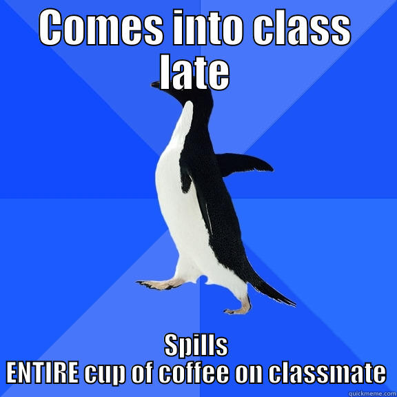 COMES INTO CLASS LATE SPILLS ENTIRE CUP OF COFFEE ON CLASSMATE Socially Awkward Penguin