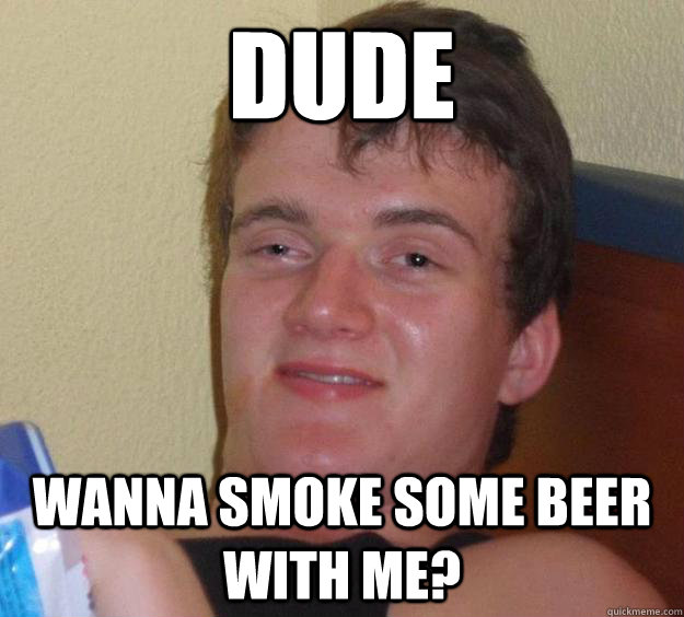 dude wanna smoke some beer with me?  10 Guy