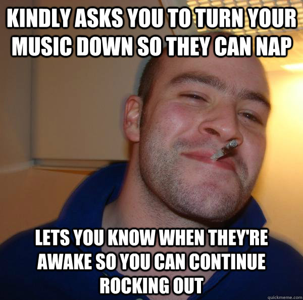 kindly asks you to turn your music down so they can nap lets you know when they're awake so you can continue rocking out - kindly asks you to turn your music down so they can nap lets you know when they're awake so you can continue rocking out  Misc