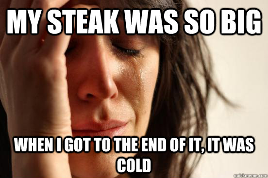 My steak was so big when i got to the end of it, it was cold - My steak was so big when i got to the end of it, it was cold  First World Problems