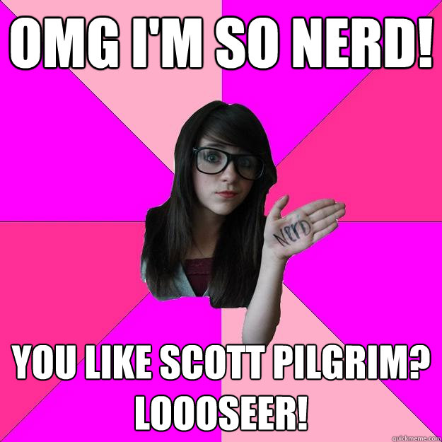 OMG I'm so nerd!
 You like Scott Pilgrim?
LOOOSEER!  Idiot Nerd Girl