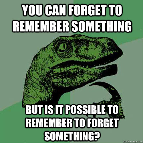 You can forget to remember something  But is it possible to remember to forget something?  Philosoraptor
